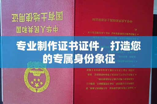 长海专业制作证书证件，打造您的专属身份象征